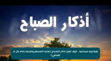 طمأنينة صباحية.. كيف تعزز أذكار الصباح حماية المسلم وتمنحه راحة بال لا تضاهى؟